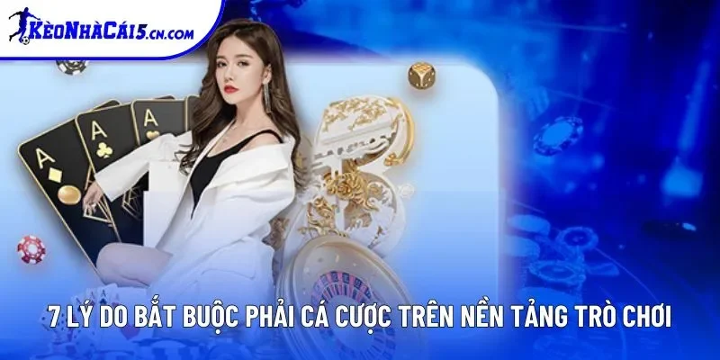 7 lý do bắt buộc phải cá cược trên nền tảng trò chơi
