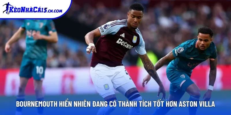 Bournemouth hiển nhiên đang có thành tích tốt hơn Aston Villa