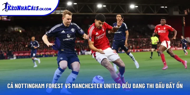 Cả Nottingham Forest vs Manchester United đều đang thi đấu bất ổn