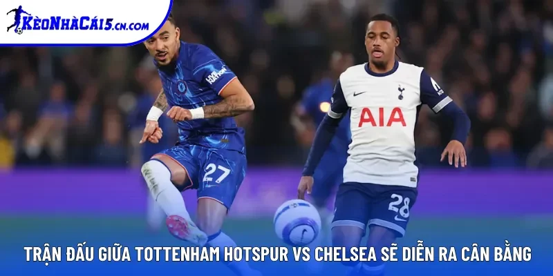 Trận đấu giữa Tottenham Hotspur vs Chelsea sẽ diễn ra cân bằng Trận đấu giữa Tottenham Hotspur vs Chelsea sẽ diễn ra cân bằng