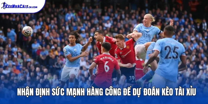 Nhận định sức mạnh hàng công để dự đoán kèo Tài Xỉu