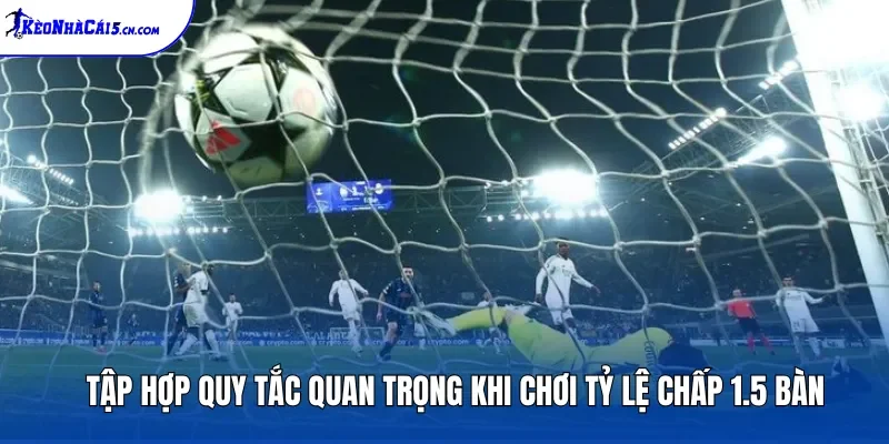 Tập hợp quy tắc quan trọng khi chơi tỷ lệ chấp 1.5 bàn